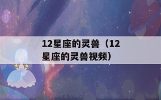 12星座的灵兽（12星座的灵兽视频）