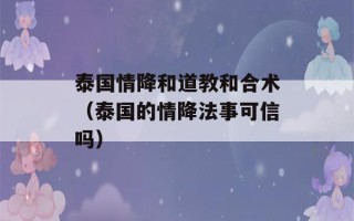 泰国情降和道教和合术（泰国的情降法事可信吗）