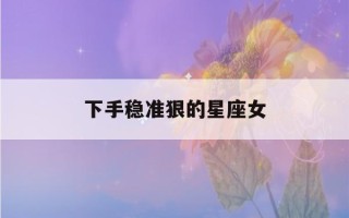 下手稳准狠的星座女(心最狠的星座女)