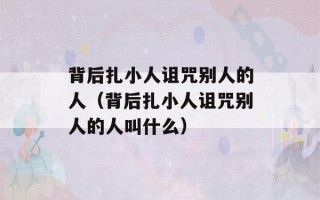 背后扎小人诅咒别人的人（背后扎小人诅咒别人的人叫什么）