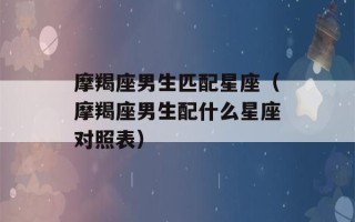 摩羯座男生匹配星座（摩羯座男生配什么星座对照表）