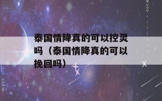 泰国情降真的可以控灵吗（泰国情降真的可以挽回吗）