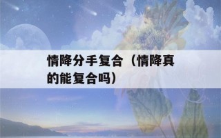 情降分手复合（情降真的能复合吗）