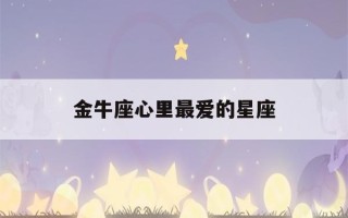 金牛座心里最爱的星座(金牛座纠缠一辈子的星座)