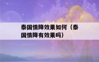 泰国情降效果如何（泰国情降有效果吗）