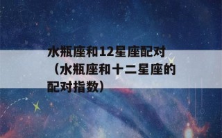 水瓶座和12星座配对（水瓶座和十二星座的配对指数）