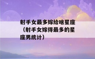 射手女最多嫁给啥星座（射手女嫁得最多的星座男统计）