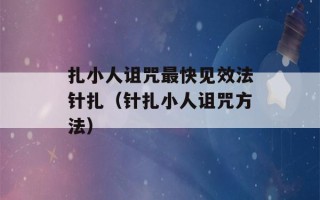 扎小人诅咒最快见效法针扎（针扎小人诅咒方法）