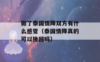 做了泰国情降双方有什么感觉（泰国情降真的可以挽回吗）