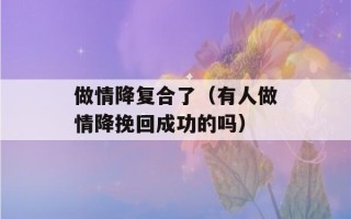 做情降复合了（有人做情降挽回成功的吗）