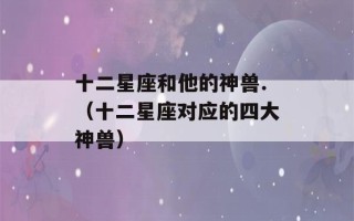 十二星座和他的神兽.（十二星座对应的四大神兽）