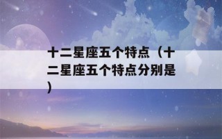 十二星座五个特点（十二星座五个特点分别是）