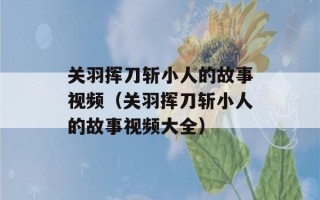 关羽挥刀斩小人的故事视频（关羽挥刀斩小人的故事视频大全）