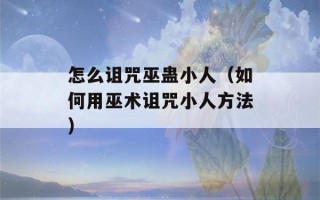 怎么诅咒巫蛊小人（如何用巫术诅咒小人方法）