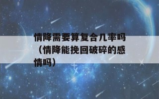 情降需要算复合几率吗（情降能挽回破碎的感情吗）