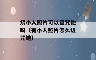 烧小人照片可以诅咒他吗（有小人照片怎么诅咒她）