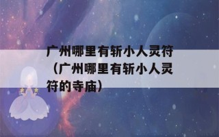 广州哪里有斩小人灵符（广州哪里有斩小人灵符的寺庙）