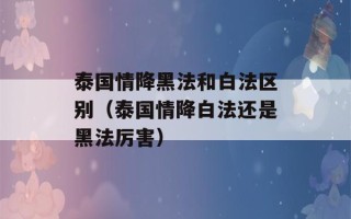 泰国情降黑法和白法区别（泰国情降白法还是黑法厉害）