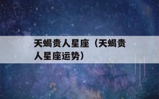 天蝎贵人星座（天蝎贵人星座运势）