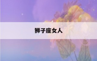 狮子座女人(狮子座女人出轨率高吗)