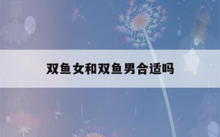 双鱼女和双鱼男合适吗(双鱼女和双鱼男性格)