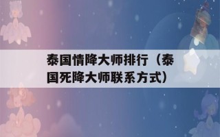 泰国情降大师排行（泰国死降大师联系方式）