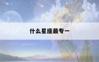 什么星座最专一(什么星座最专一怎么回答)