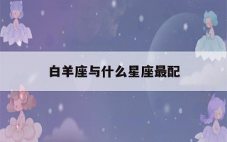 白羊座与什么星座最配(白羊座最合不来的星座)