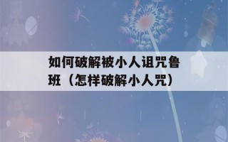 如何破解被小人诅咒鲁班（怎样破解小人咒）