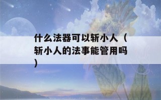 什么法器可以斩小人（斩小人的法事能管用吗）