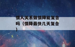 情人关系做情降能复合吗（情降最快几天复合）