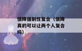 情降强制性复合（情降真的可以让两个人复合吗）