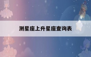 测星座上升星座查询表(最准确的上升星座查询器)