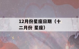 12月份星座日期（十二月份 星座）