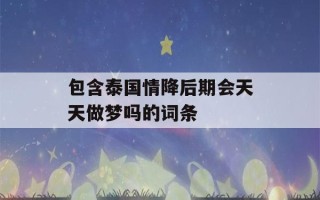 包含泰国情降后期会天天做梦吗的词条