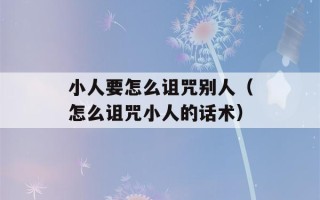 小人要怎么诅咒别人（怎么诅咒小人的话术）