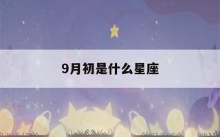 9月初是什么星座(9月初6是什么星座)