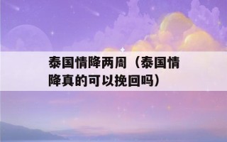 泰国情降两周（泰国情降真的可以挽回吗）