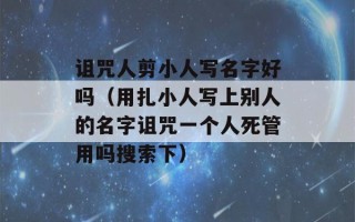 诅咒人剪小人写名字好吗（用扎小人写上别人的名字诅咒一个人死管用吗搜索下）