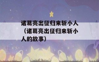 诸葛亮出征归来斩小人（诸葛亮出征归来斩小人的故事）