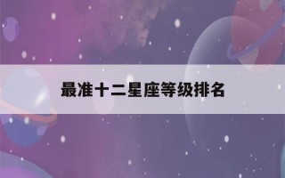 最准十二星座等级排名(十二星座等级排名,综合实力最强的原来是他)