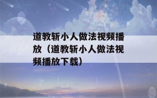 道教斩小人做法视频播放（道教斩小人做法视频播放下载）