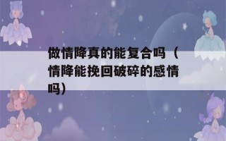 做情降真的能复合吗（情降能挽回破碎的感情吗）