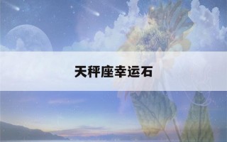 天秤座幸运石(天秤座幸运石和守护石区别)