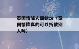 泰国情降人偶蜡烛（泰国情降真的可以拆散别人吗）