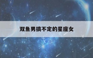 双鱼男搞不定的星座女(双鱼男不能触碰的底线)