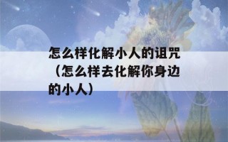 怎么样化解小人的诅咒（怎么样去化解你身边的小人）