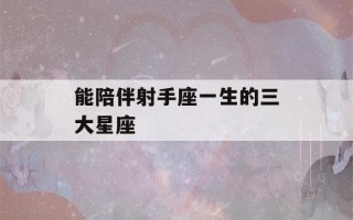 能陪伴射手座一生的三大星座(能陪伴射手座一生的三大星座女生)