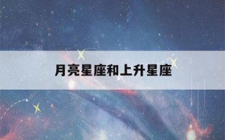 月亮星座和上升星座(怎么查询月亮星座和上升星座)