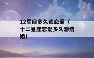 12星座多久谈恋爱（十二星座恋爱多久想结婚）